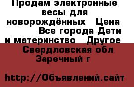 Продам электронные весы для новорождённых › Цена ­ 1 500 - Все города Дети и материнство » Другое   . Свердловская обл.,Заречный г.